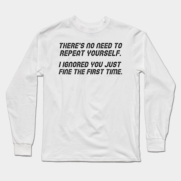 There's No Need To Repeat Yourself. I Ignored You Just Fine The First Time. Long Sleeve T-Shirt by mikepod